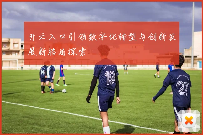 开云入口引领数字化转型与创新发展新格局探索
